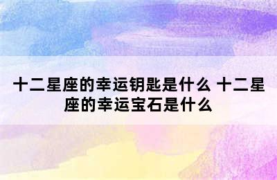 十二星座的幸运钥匙是什么 十二星座的幸运宝石是什么